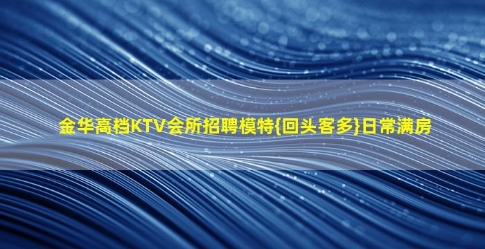 金华高档KTV会所招聘模特{回头客多}日常满房
